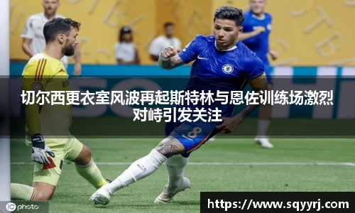 切尔西更衣室风波再起斯特林与恩佐训练场激烈对峙引发关注