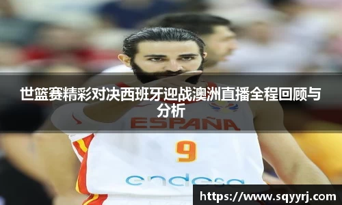 世篮赛精彩对决西班牙迎战澳洲直播全程回顾与分析