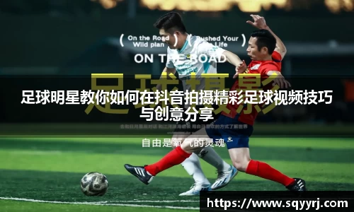 足球明星教你如何在抖音拍摄精彩足球视频技巧与创意分享