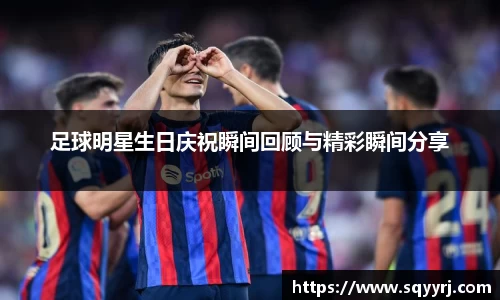 足球明星生日庆祝瞬间回顾与精彩瞬间分享