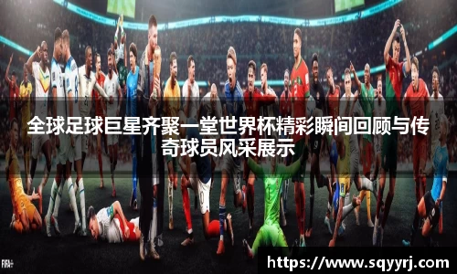 全球足球巨星齐聚一堂世界杯精彩瞬间回顾与传奇球员风采展示