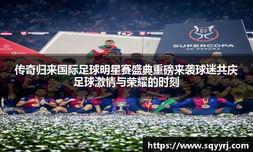 传奇归来国际足球明星赛盛典重磅来袭球迷共庆足球激情与荣耀的时刻