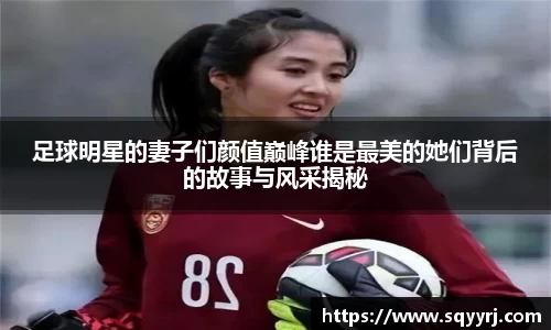 足球明星的妻子们颜值巅峰谁是最美的她们背后的故事与风采揭秘